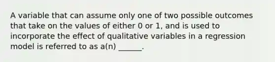 A variable that can assume only one of two possible outcomes that take on the values of either 0 or 1, and is used to incorporate the effect of qualitative variables in a regression model is referred to as a(n) ______.