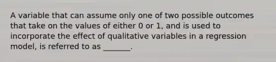 A variable that can assume only one of two possible outcomes that take on the values of either 0 or 1, and is used to incorporate the effect of qualitative variables in a regression model, is referred to as _______.