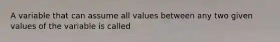 A variable that can assume all values between any two given values of the variable is called