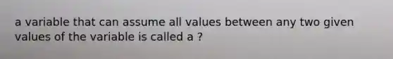 a variable that can assume all values between any two given values of the variable is called a ?