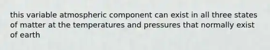 this variable atmospheric component can exist in all three states of matter at the temperatures and pressures that normally exist of earth