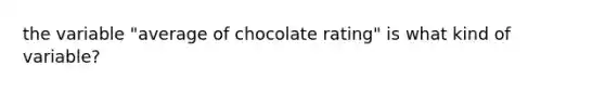 the variable "average of chocolate rating" is what kind of variable?