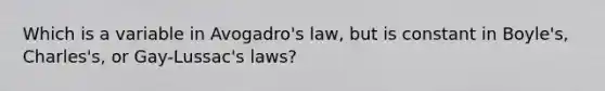 Which is a variable in <a href='https://www.questionai.com/knowledge/kKAZCdZu0i-avogadros-law' class='anchor-knowledge'>avogadro's law</a>, but is constant in Boyle's, Charles's, or Gay-Lussac's laws?