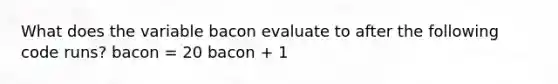 What does the variable bacon evaluate to after the following code runs? bacon = 20 bacon + 1