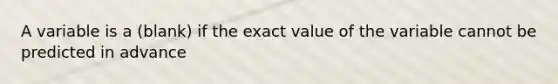 A variable is a (blank) if the exact value of the variable cannot be predicted in advance