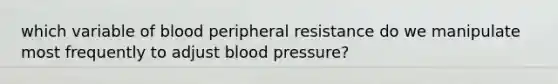 which variable of blood peripheral resistance do we manipulate most frequently to adjust blood pressure?