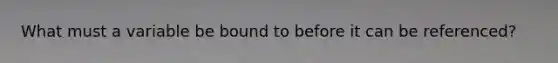 What must a variable be bound to before it can be referenced?