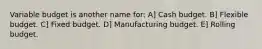 Variable budget is another name for: A] Cash budget. B] Flexible budget. C] Fixed budget. D] Manufacturing budget. E] Rolling budget.