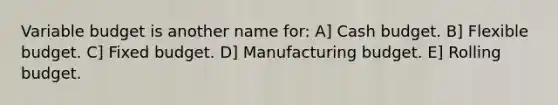 Variable budget is another name for: A] Cash budget. B] Flexible budget. C] Fixed budget. D] Manufacturing budget. E] Rolling budget.