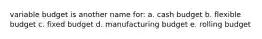 variable budget is another name for: a. cash budget b. flexible budget c. fixed budget d. manufacturing budget e. rolling budget