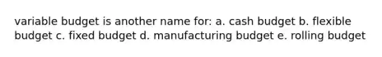 variable budget is another name for: a. <a href='https://www.questionai.com/knowledge/k5eyRVQLz3-cash-budget' class='anchor-knowledge'>cash budget</a> b. flexible budget c. fixed budget d. manufacturing budget e. rolling budget