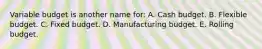 Variable budget is another name for: A. Cash budget. B. Flexible budget. C. Fixed budget. D. Manufacturing budget. E. Rolling budget.