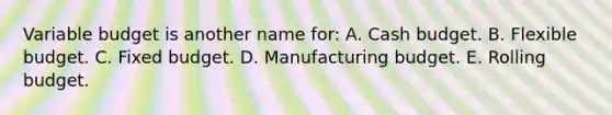 Variable budget is another name for: A. Cash budget. B. Flexible budget. C. Fixed budget. D. Manufacturing budget. E. Rolling budget.