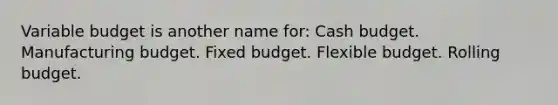 Variable budget is another name for: Cash budget. Manufacturing budget. Fixed budget. Flexible budget. Rolling budget.