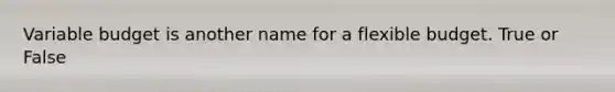 Variable budget is another name for a flexible budget. True or False
