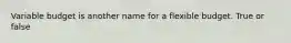 Variable budget is another name for a flexible budget. True or false