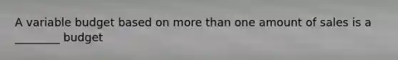 A variable budget based on more than one amount of sales is a ________ budget