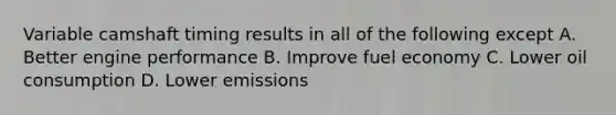 Variable camshaft timing results in all of the following except A. Better engine performance B. Improve fuel economy C. Lower oil consumption D. Lower emissions