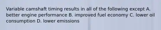 Variable camshaft timing results in all of the following except A. better engine performance B. improved fuel economy C. lower oil consumption D. lower emissions