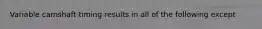 Variable camshaft timing results in all of the following except