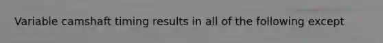 Variable camshaft timing results in all of the following except