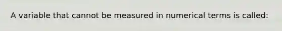 A variable that cannot be measured in numerical terms is called: