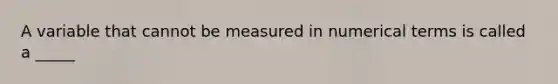 A variable that cannot be measured in numerical terms is called a _____