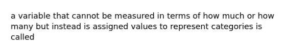 a variable that cannot be measured in terms of how much or how many but instead is assigned values to represent categories is called