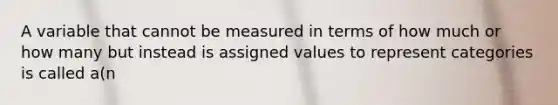 A variable that cannot be measured in terms of how much or how many but instead is assigned values to represent categories is called a(n