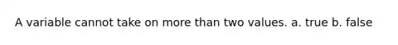 A variable cannot take on more than two values. a. true b. false