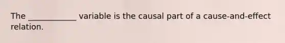 The ____________ variable is the causal part of a cause-and-effect relation.