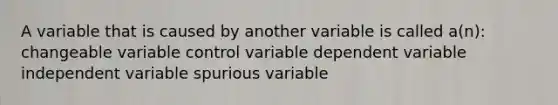 A variable that is caused by another variable is called a(n): changeable variable control variable dependent variable independent variable spurious variable