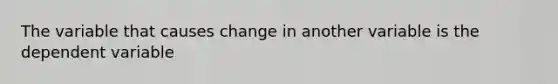 The variable that causes change in another variable is the dependent variable