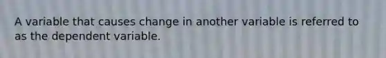 A variable that causes change in another variable is referred to as the dependent variable.