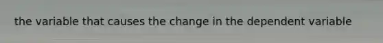 the variable that causes the change in the dependent variable