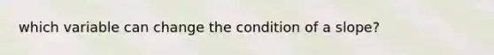 which variable can change the condition of a slope?