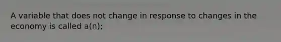 A variable that does not change in response to changes in the economy is called a(n);