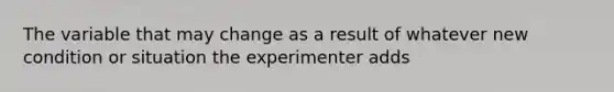 The variable that may change as a result of whatever new condition or situation the experimenter adds