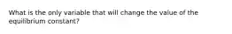 What is the only variable that will change the value of the equilibrium constant?