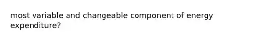 most variable and changeable component of energy expenditure?