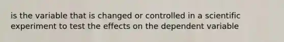 is the variable that is changed or controlled in a scientific experiment to test the effects on the dependent variable