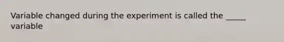 Variable changed during the experiment is called the _____ variable