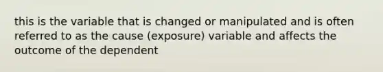 this is the variable that is changed or manipulated and is often referred to as the cause (exposure) variable and affects the outcome of the dependent