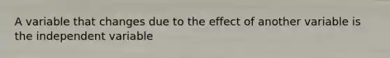 A variable that changes due to the effect of another variable is the independent variable