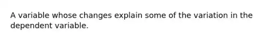 A variable whose changes explain some of the variation in the dependent variable.