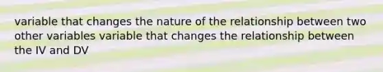 variable that changes the nature of the relationship between two other variables variable that changes the relationship between the IV and DV