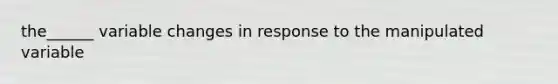 the______ variable changes in response to the manipulated variable