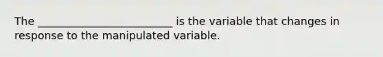 The _________________________ is the variable that changes in response to the manipulated variable.