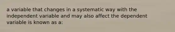 a variable that changes in a systematic way with the independent variable and may also affect the dependent variable is known as a: