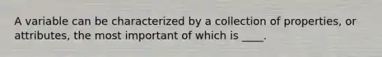 A variable can be characterized by a collection of properties, or attributes, the most important of which is ____.